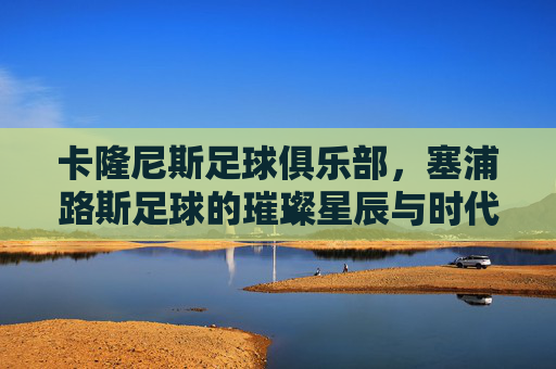 卡隆尼斯足球俱乐部,塞浦路斯足球的璀璨星辰与时代印记