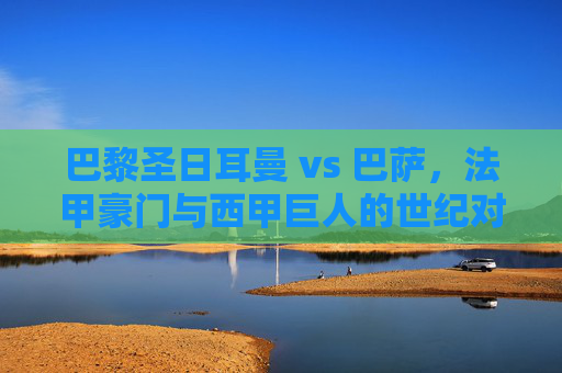 巴黎圣日耳曼 vs 巴萨,法甲豪门与西甲巨人的世纪对决,谁能续写辉煌?巴黎圣日耳曼 vs 巴萨,法甲豪门与西甲巨人的世纪对决,谁能续写辉煌?