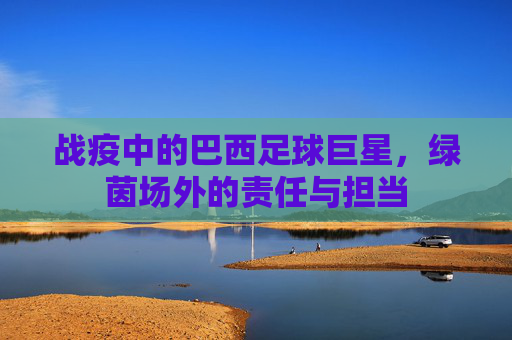战疫中的巴西足球巨星，绿茵场外的责任与担当