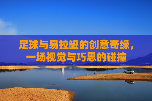 足球与易拉罐的创意奇缘，一场视觉与巧思的碰撞