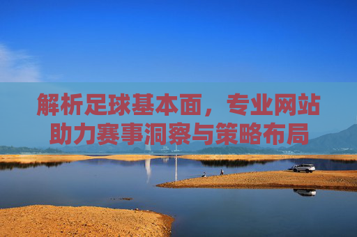 解析足球基本面,专业网站助力赛事洞察与策略布局