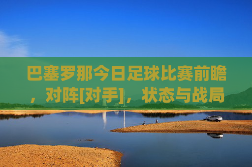 巴塞罗那今日足球比赛前瞻，对阵[对手]，状态与战局解析，巴塞罗那今日足球比赛前瞻，对阵[对手]，状态与战局解析