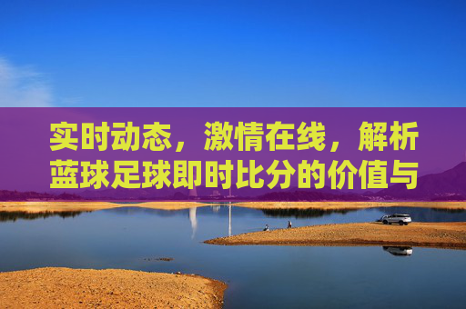 实时动态,激情在线,解析蓝球足球即时比分的价值与魅力,实时动态,激情在线,解析蓝球足球即时比分的价值与魅力