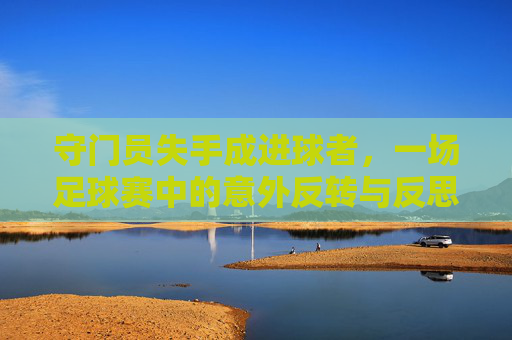 守门员失手成进球者,一场足球赛中的意外反转与反思