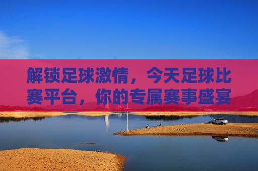 解锁足球激情,今天足球比赛平台,你的专属赛事盛宴,解锁足球激情,今天足球比赛平台,你的专属赛事盛宴
