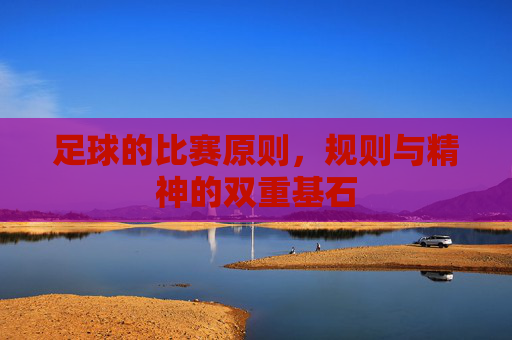 足球的比赛原则，规则与精神的双重基石
