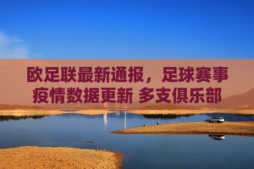 欧足联最新通报,足球赛事疫情数据更新 多支俱乐部调整赛程应对