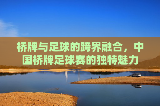 桥牌与足球的跨界融合，中国桥牌足球赛的独特魅力