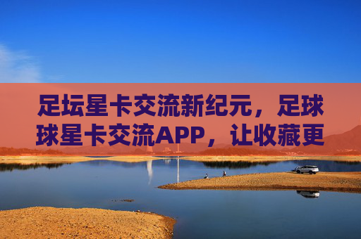 足坛星卡交流新纪元，足球球星卡交流APP，让收藏更有温度，让交易更高效