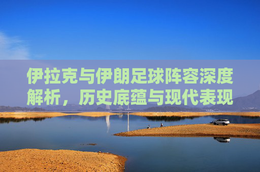伊拉克与伊朗足球阵容深度解析，历史底蕴与现代表现的对比与交融