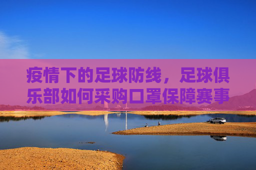 疫情下的足球防线，足球俱乐部如何采购口罩保障赛事与球员安全？疫情下的足球防线，足球俱乐部如何采购口罩保障赛事与球员安全？
