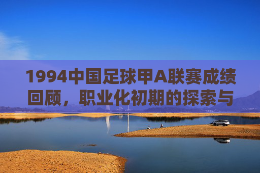 1994中国足球甲A联赛成绩回顾,职业化初期的探索与挑战