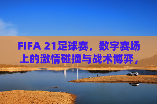 FIFA 21足球赛,数字赛场上的激情碰撞与战术博弈,FIFA 21足球赛,数字赛场上的激情碰撞与战术博弈