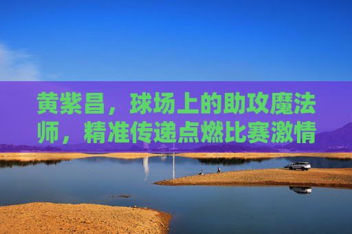 黄紫昌,球场上的助攻魔法师,精准传递点燃比赛激情