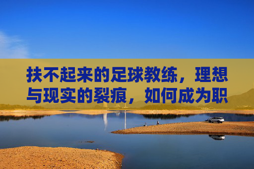 扶不起来的足球教练,理想与现实的裂痕,如何成为职业的宿命?扶不起的足球教练,理想与现实的裂痕,为何成为职业的宿命?