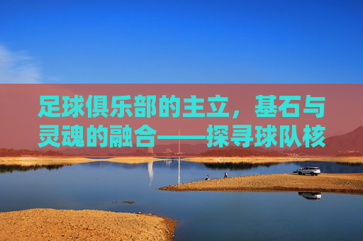 足球俱乐部的主立,基石与灵魂的融合——探寻球队核心的稳固力量