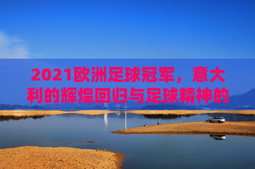 2021欧洲足球冠军，意大利的辉煌回归与足球精神的璀璨绽放，2021欧洲足球冠军，意大利的辉煌回归与足球精神的璀璨绽放