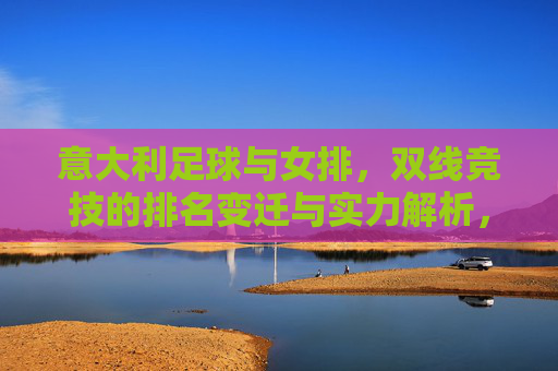 意大利足球与女排,双线竞技的排名变迁与实力解析,意大利足球与女排,双线竞技的排名变迁及实力解析