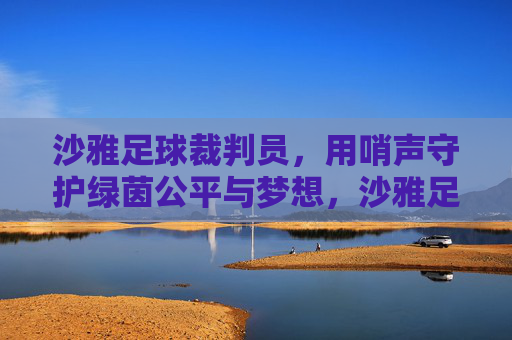 沙雅足球裁判员,用哨声守护绿茵公平与梦想,沙雅足球裁判员,用哨声守护绿茵公平与梦想