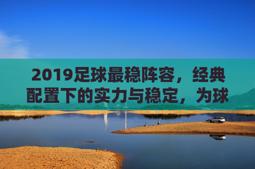 2019足球最稳阵容,经典配置下的实力与稳定,为球队注入核心力量,2019足球最稳阵容,经典配置下的实力与稳定,为球队注入核心力量