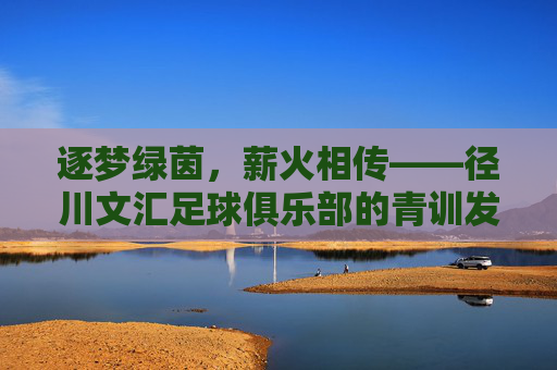 逐梦绿茵，薪火相传——径川文汇足球俱乐部的青训发展与社区足球新篇章，逐梦绿茵，薪火相传——径川文汇足球俱乐部的青训发展与社区足球新篇章