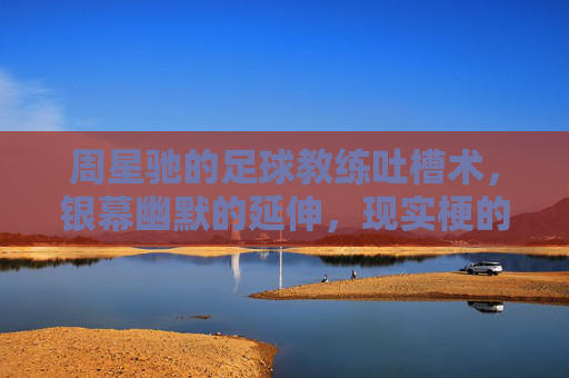 周星驰的足球教练吐槽术，银幕幽默的延伸，现实梗的狂欢，周星驰足球教练吐槽术，银幕幽默延伸，现实梗的狂欢
