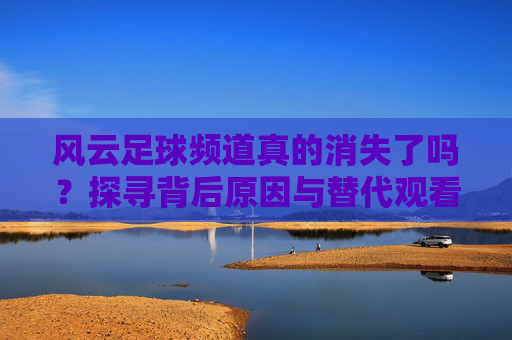 风云足球频道真的消失了吗?探寻背后原因与替代观看路径,风云足球频道真的消失了吗?探寻背后原因与替代观看路径