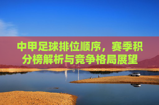 中甲足球排位顺序,赛季积分榜解析与竞争格局展望