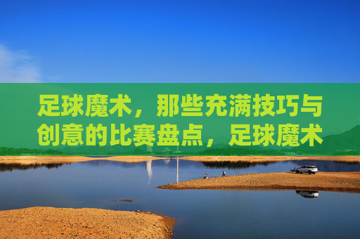 足球魔术,那些充满技巧与创意的比赛盘点,足球魔术,那些充满技巧与创意的比赛盘点