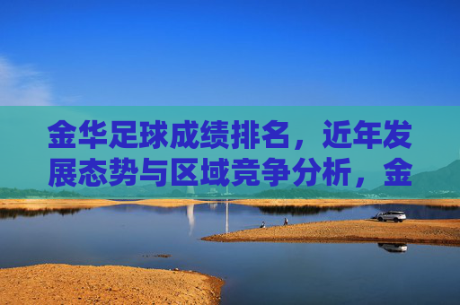 金华足球成绩排名,近年发展态势与区域竞争分析,金华足球成绩排名,近年发展态势与区域竞争分析