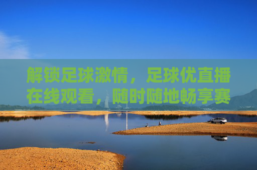 解锁足球激情，足球优直播在线观看，随时随地畅享赛事盛宴，足球优直播在线观看，随时随地解锁足球激情，畅享赛事盛宴
