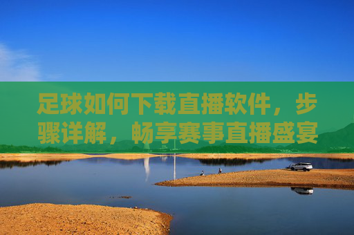足球如何下载直播软件,步骤详解,畅享赛事直播盛宴,足球如何下载直播软件,步骤详解,畅享赛事直播盛宴