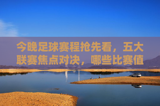 今晚足球赛程抢先看,五大联赛焦点对决,哪些比赛值得期待?今晚足球赛程抢先看,五大联赛焦点对决,哪些比赛值得期待?