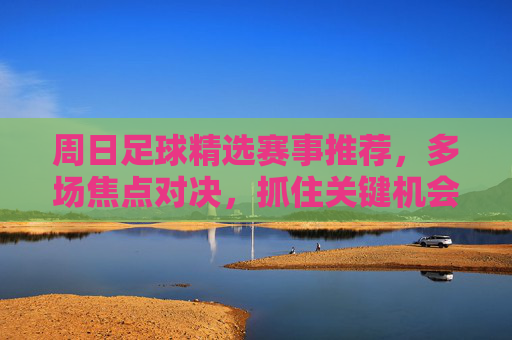 周日足球精选赛事推荐，多场焦点对决，抓住关键机会！周日足球精选赛事推荐，多场焦点对决，抓住关键机会！