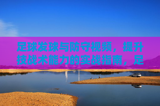 足球发球与防守视频,提升技战术能力的实战指南,足球发球与防守实战视频,提升技战术能力的实战指南