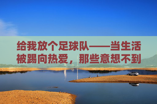 给我放个足球队——当生活被踢向热爱，那些意想不到的收获，给我放个足球队——当生活被踢向热爱，那些意想不到的收获