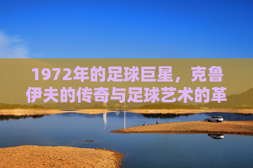 1972年的足球巨星，克鲁伊夫的传奇与足球艺术的革新，1972年足球巨星克鲁伊夫，传奇与足球艺术的革新