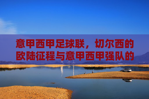 意甲西甲足球联,切尔西的欧陆征程与意甲西甲强队的竞技博弈,切尔西欧陆征程与意甲西甲强队竞技博弈