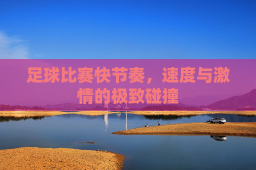 足球比赛快节奏,速度与激情的极致碰撞