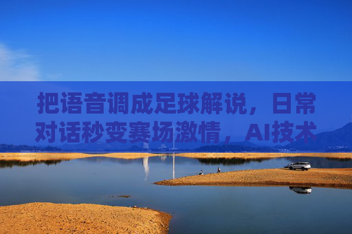 把语音调成足球解说,日常对话秒变赛场激情,AI技术让每个人都能化身解说大师