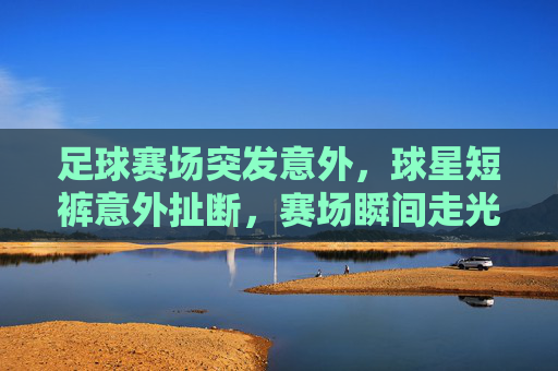足球赛场突发意外,球星短裤意外扯断,赛场瞬间走光,球迷热议,这波意外太刺激了!