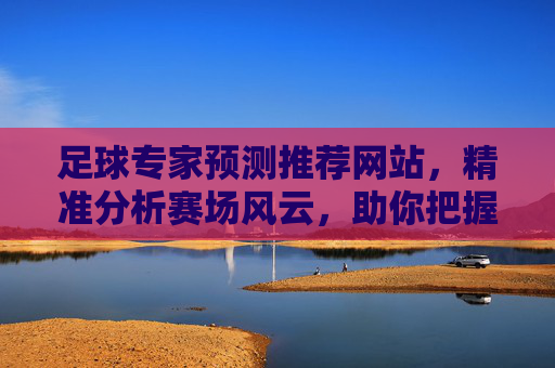 足球专家预测推荐网站,精准分析赛场风云,助你把握比赛走势
