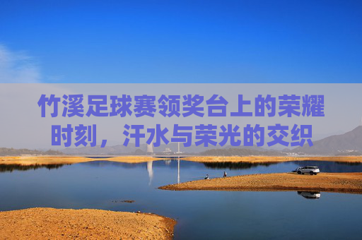 竹溪足球赛领奖台上的荣耀时刻,汗水与荣光的交织