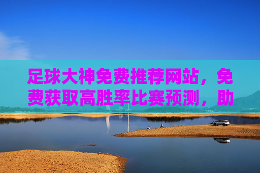足球大神免费推荐网站，免费获取高胜率比赛预测，助你轻松赢球！足球大神免费推荐网站，高胜率比赛预测，助你轻松赢球！