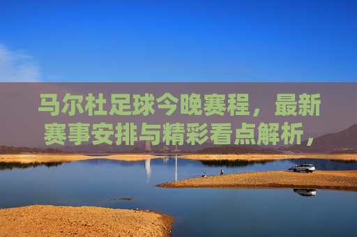 马尔杜足球今晚赛程，最新赛事安排与精彩看点解析，马尔杜足球今晚赛程，最新赛事安排与精彩看点解析