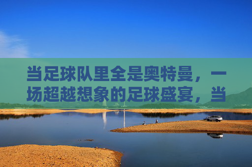 当足球队里全是奥特曼，一场超越想象的足球盛宴，当足球队里全是奥特曼，一场超越想象的足球盛宴