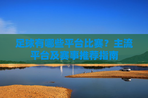 足球有哪些平台比赛？主流平台及赛事推荐指南