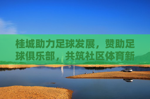 桂城助力足球发展，赞助足球俱乐部，共筑社区体育新篇章
