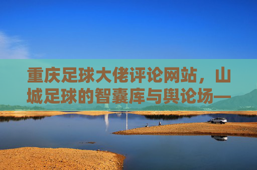 重庆足球大佬评论网站,山城足球的智囊库与舆论场——专业视角下的赛事解读与球迷共鸣