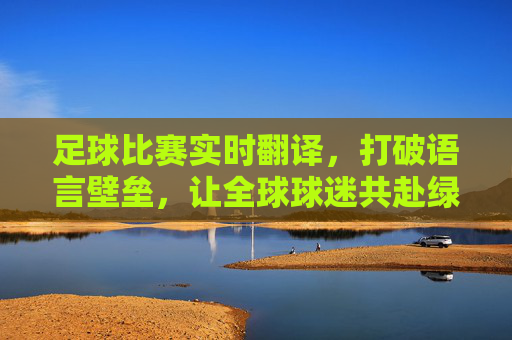 足球比赛实时翻译，打破语言壁垒，让全球球迷共赴绿茵狂欢